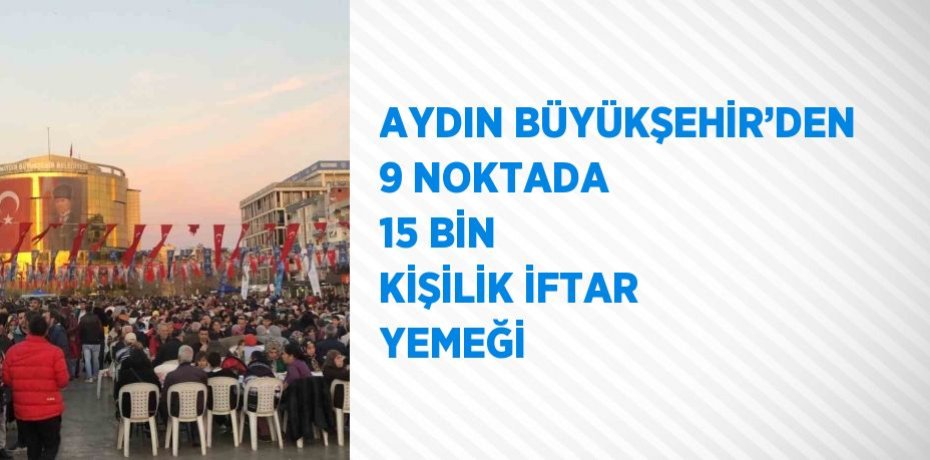 AYDIN BÜYÜKŞEHİR’DEN 9 NOKTADA 15 BİN KİŞİLİK İFTAR YEMEĞİ