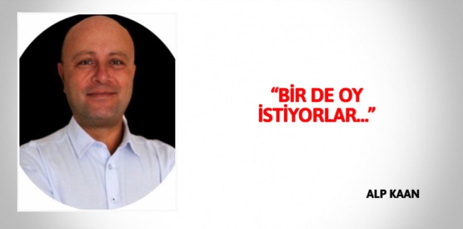 “BİR DE OY İSTİYORLAR…”