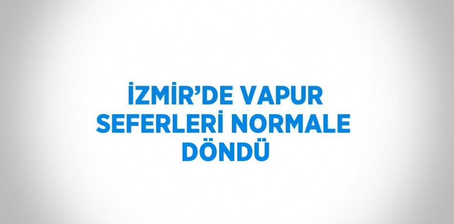 İZMİR’DE VAPUR SEFERLERİ NORMALE DÖNDÜ