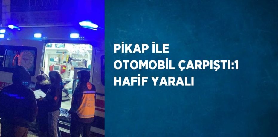 PİKAP İLE OTOMOBİL ÇARPIŞTI:1 HAFİF YARALI