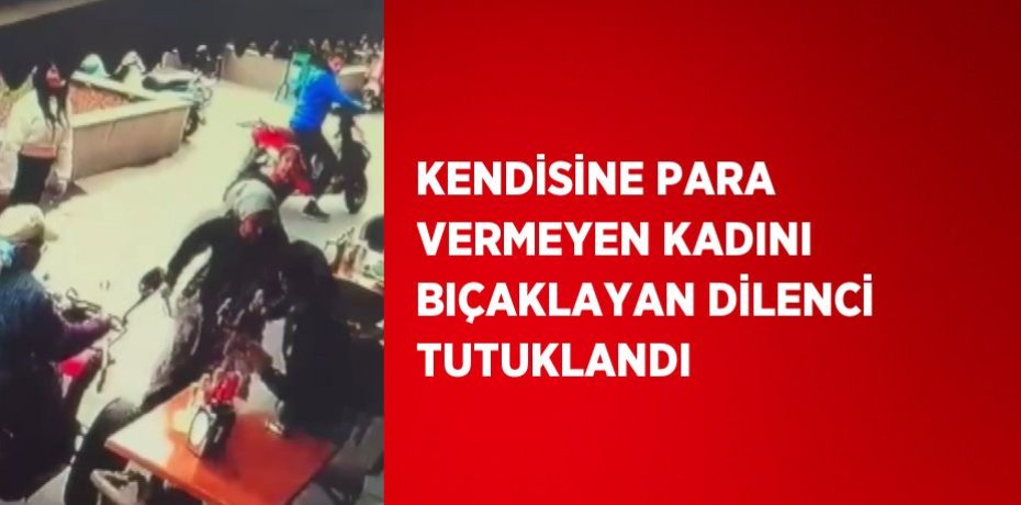 KENDİSİNE PARA VERMEYEN KADINI BIÇAKLAYAN DİLENCİ TUTUKLANDI