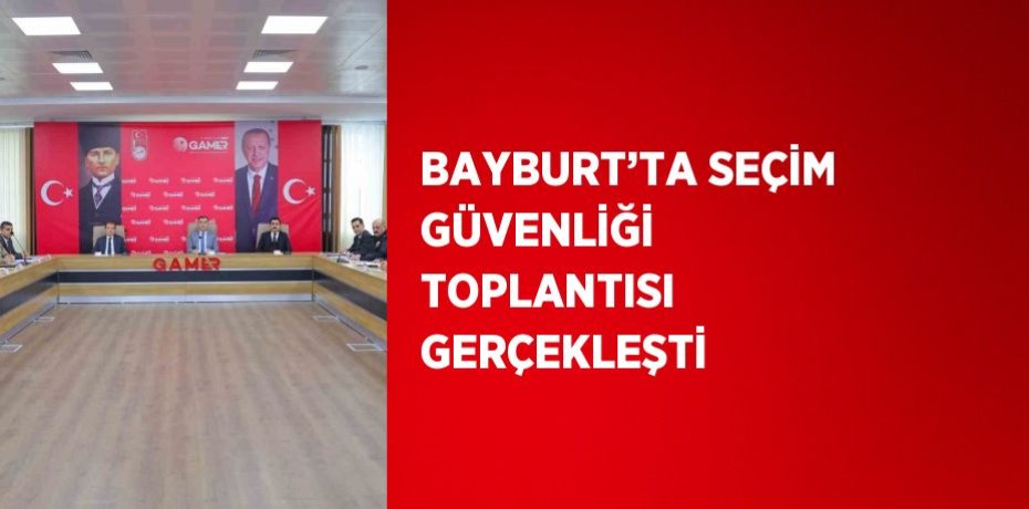 BAYBURT’TA SEÇİM GÜVENLİĞİ TOPLANTISI GERÇEKLEŞTİ