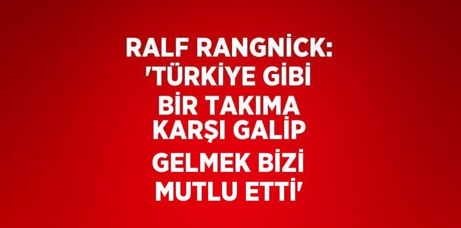 RALF RANGNİCK: 'TÜRKİYE GİBİ BİR TAKIMA KARŞI GALİP GELMEK BİZİ MUTLU ETTİ'