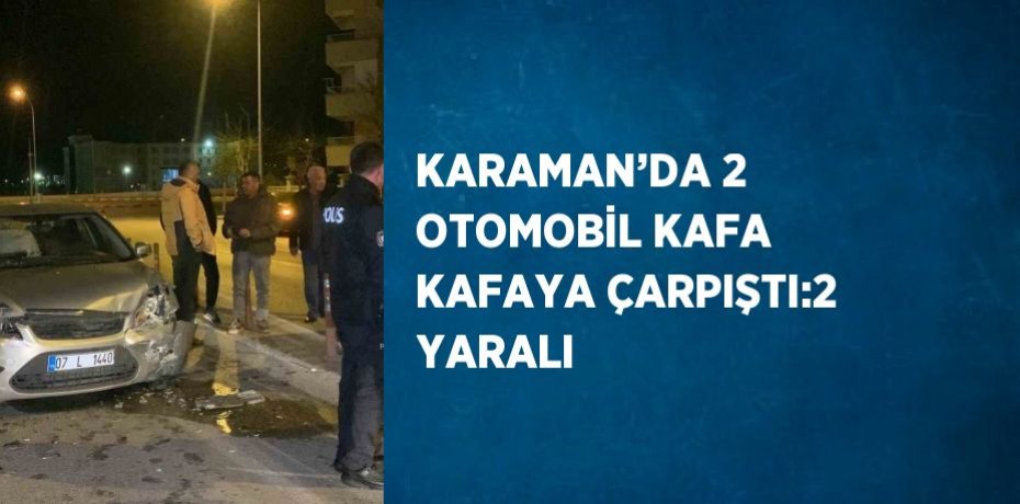 KARAMAN’DA 2 OTOMOBİL KAFA KAFAYA ÇARPIŞTI:2 YARALI