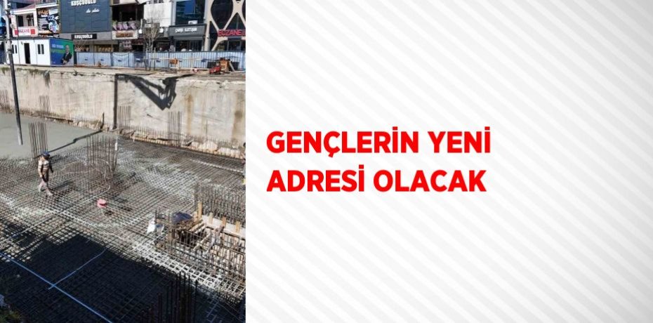 GENÇLERİN YENİ ADRESİ OLACAK