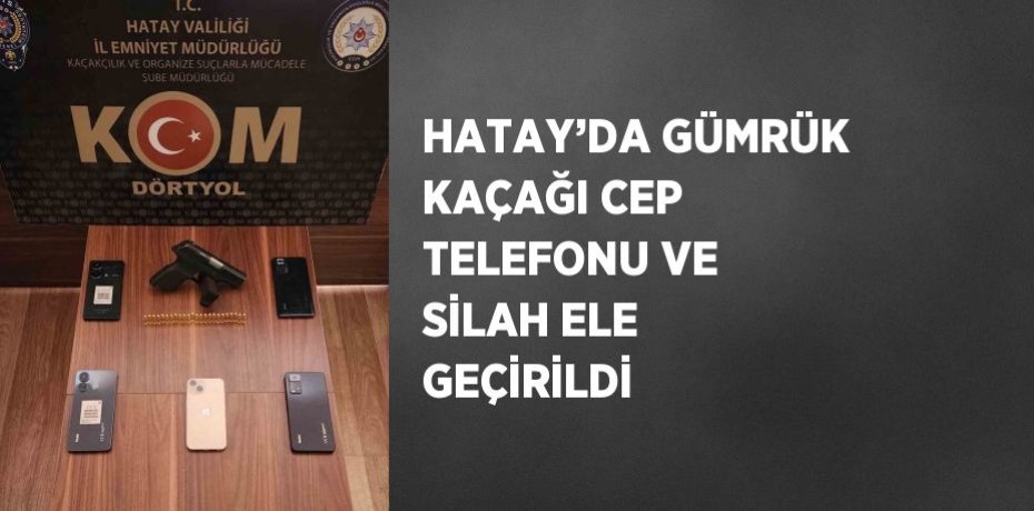 HATAY’DA GÜMRÜK KAÇAĞI CEP TELEFONU VE SİLAH ELE GEÇİRİLDİ