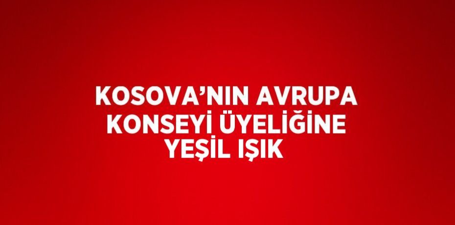 KOSOVA’NIN AVRUPA KONSEYİ ÜYELİĞİNE YEŞİL IŞIK