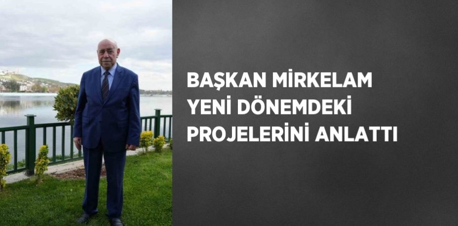 BAŞKAN MİRKELAM YENİ DÖNEMDEKİ PROJELERİNİ ANLATTI