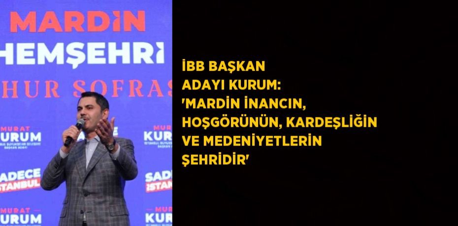 İBB BAŞKAN ADAYI KURUM: 'MARDİN İNANCIN, HOŞGÖRÜNÜN, KARDEŞLİĞİN VE MEDENİYETLERİN ŞEHRİDİR'