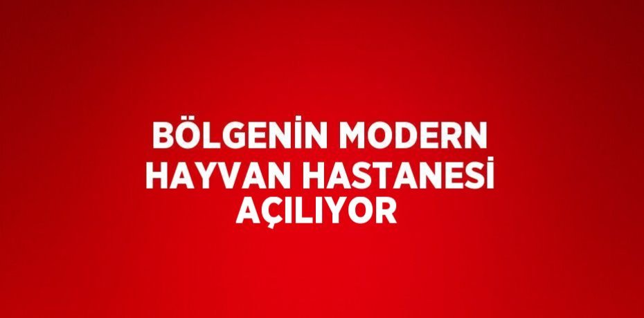 BÖLGENİN MODERN HAYVAN HASTANESİ AÇILIYOR