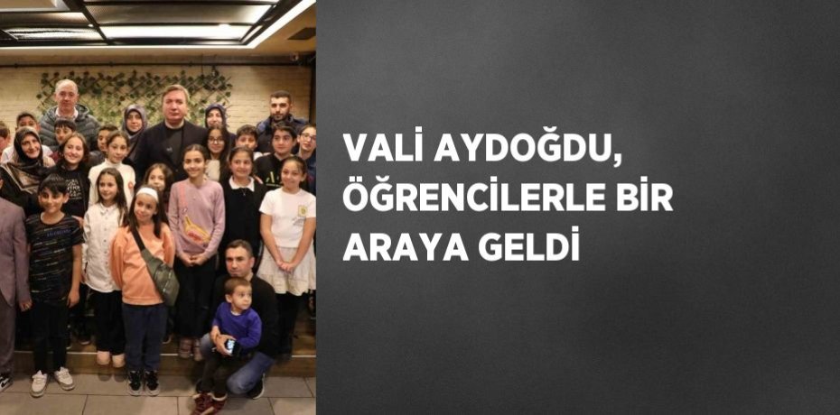 VALİ AYDOĞDU, ÖĞRENCİLERLE BİR ARAYA GELDİ
