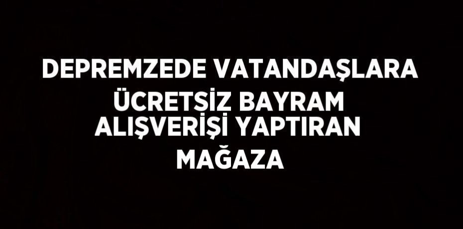 DEPREMZEDE VATANDAŞLARA ÜCRETSİZ BAYRAM ALIŞVERİŞİ YAPTIRAN MAĞAZA