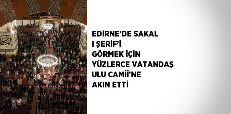EDİRNE’DE SAKAL I ŞERİF’İ GÖRMEK İÇİN YÜZLERCE VATANDAŞ ULU CAMİİ’NE AKIN ETTİ