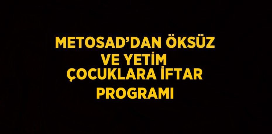 METOSAD’DAN ÖKSÜZ VE YETİM ÇOCUKLARA İFTAR PROGRAMI
