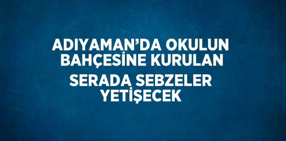 ADIYAMAN’DA OKULUN BAHÇESİNE KURULAN SERADA SEBZELER YETİŞECEK