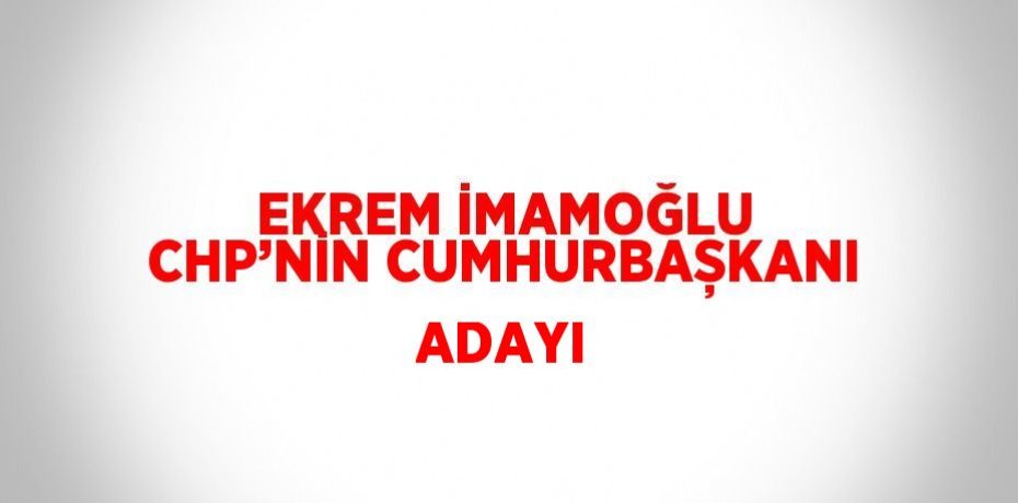 EKREM İMAMOĞLU CHP’NİN CUMHURBAȘKANI ADAYI