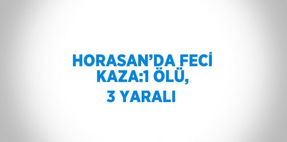 HORASAN’DA FECİ KAZA:1 ÖLÜ, 3 YARALI