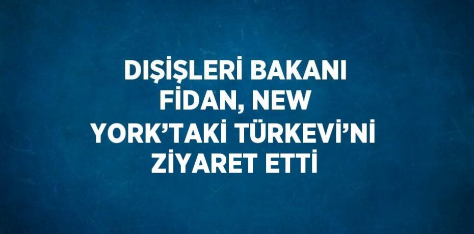 DIŞİŞLERİ BAKANI FİDAN, NEW YORK’TAKİ TÜRKEVİ’Nİ ZİYARET ETTİ