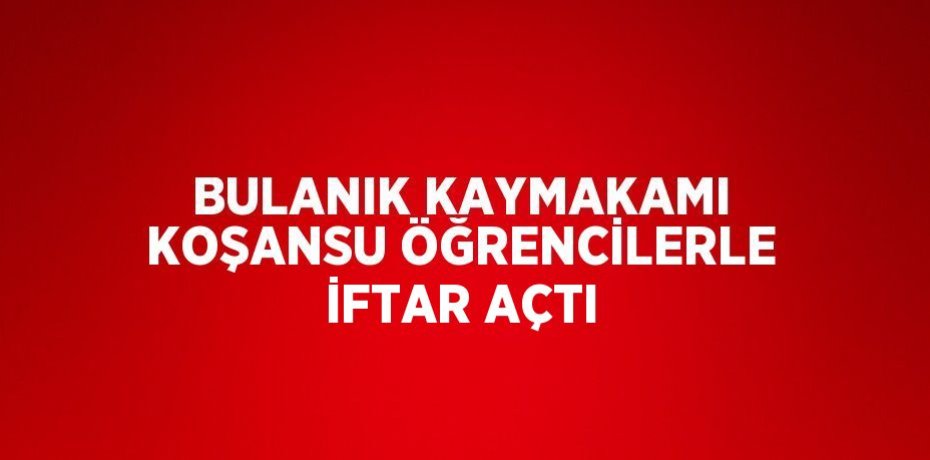 BULANIK KAYMAKAMI KOŞANSU ÖĞRENCİLERLE İFTAR AÇTI