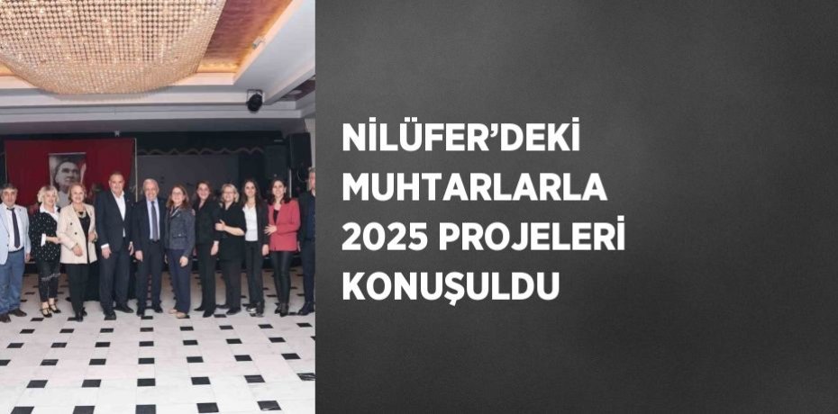 NİLÜFER’DEKİ MUHTARLARLA 2025 PROJELERİ KONUŞULDU