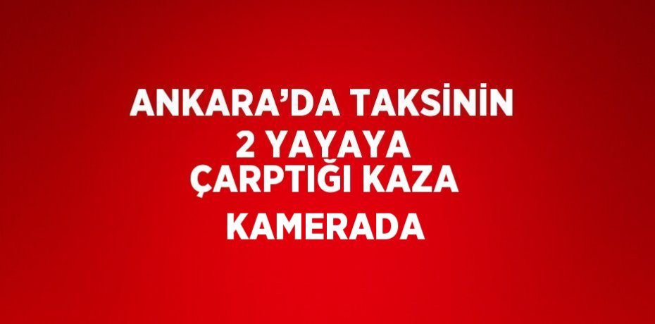 ANKARA’DA TAKSİNİN 2 YAYAYA ÇARPTIĞI KAZA KAMERADA