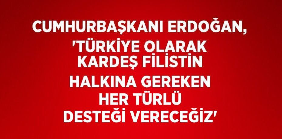 CUMHURBAŞKANI ERDOĞAN, 'TÜRKİYE OLARAK KARDEŞ FİLİSTİN HALKINA GEREKEN HER TÜRLÜ DESTEĞİ VERECEĞİZ'