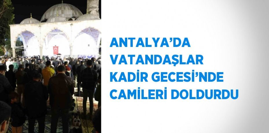 ANTALYA’DA VATANDAŞLAR KADİR GECESİ’NDE CAMİLERİ DOLDURDU