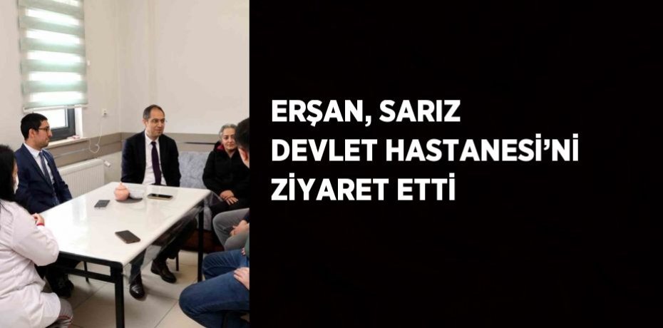 ERŞAN, SARIZ DEVLET HASTANESİ’Nİ ZİYARET ETTİ