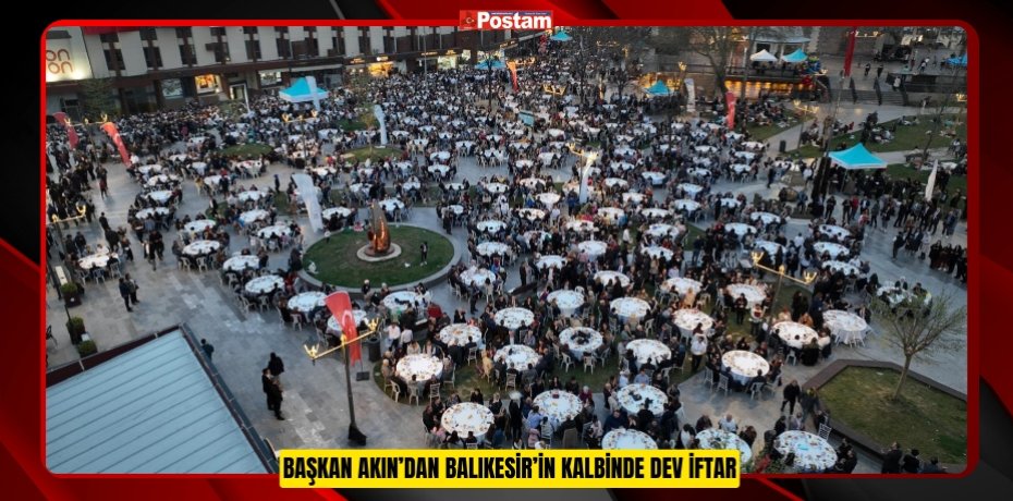 BAŞKAN AKIN’DAN BALIKESİR’İN KALBİNDE DEV İFTAR