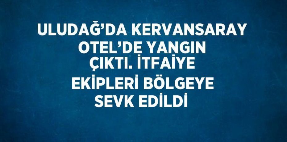 ULUDAĞ’DA KERVANSARAY OTEL’DE YANGIN ÇIKTI. İTFAİYE EKİPLERİ BÖLGEYE SEVK EDİLDİ