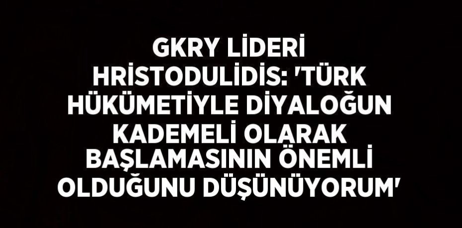 GKRY LİDERİ HRİSTODULİDİS: 'TÜRK HÜKÜMETİYLE DİYALOĞUN KADEMELİ OLARAK BAŞLAMASININ ÖNEMLİ OLDUĞUNU DÜŞÜNÜYORUM'