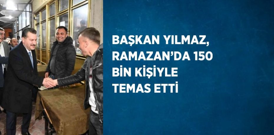 BAŞKAN YILMAZ, RAMAZAN’DA 150 BİN KİŞİYLE TEMAS ETTİ