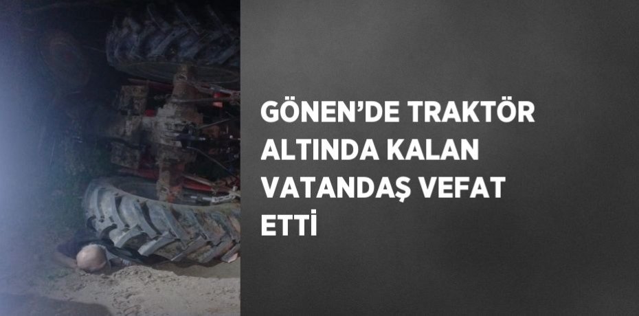 GÖNEN’DE TRAKTÖR ALTINDA KALAN VATANDAŞ VEFAT ETTİ