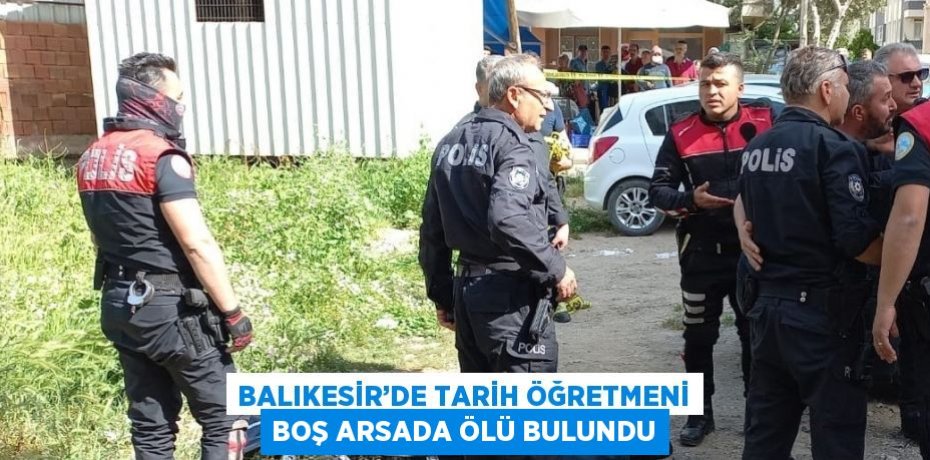 BALIKESİR’DE TARİH ÖĞRETMENİ BOŞ ARSADA ÖLÜ BULUNDU