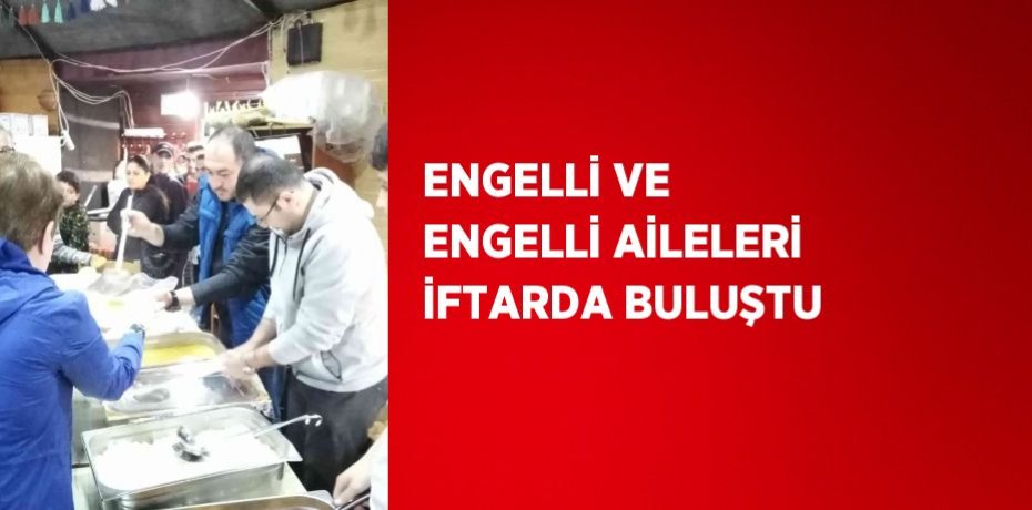 ENGELLİ VE ENGELLİ AİLELERİ İFTARDA BULUŞTU