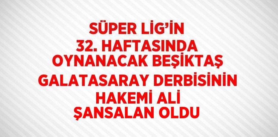 SÜPER LİG’İN 32. HAFTASINDA OYNANACAK BEŞİKTAŞ GALATASARAY DERBİSİNİN HAKEMİ ALİ ŞANSALAN OLDU