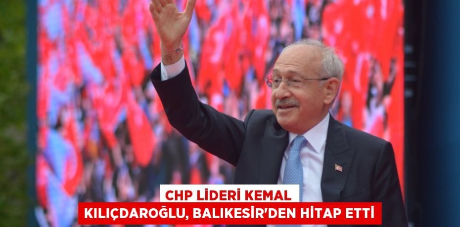 CHP lideri Kemal Kılıçdaroğlu, Balıkesir'den hitap etti