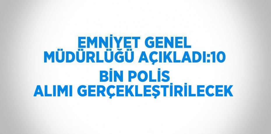EMNİYET GENEL MÜDÜRLÜĞÜ AÇIKLADI:10 BİN POLİS ALIMI GERÇEKLEŞTİRİLECEK