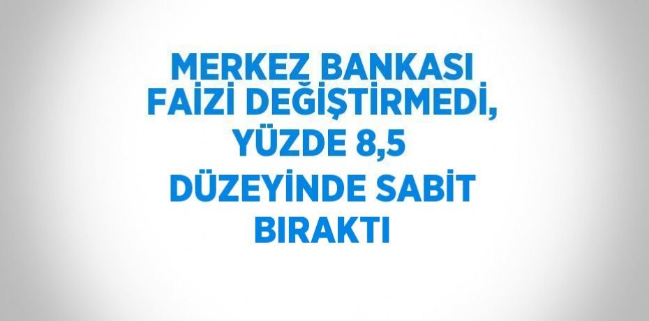 MERKEZ BANKASI FAİZİ DEĞİŞTİRMEDİ, YÜZDE 8,5 DÜZEYİNDE SABİT BIRAKTI