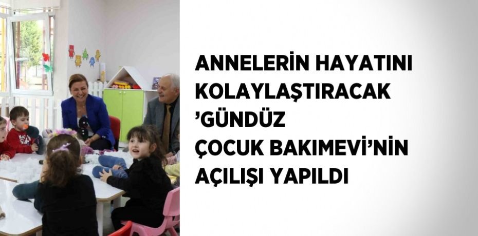 ANNELERİN HAYATINI KOLAYLAŞTIRACAK ’GÜNDÜZ ÇOCUK BAKIMEVİ’NİN AÇILIŞI YAPILDI
