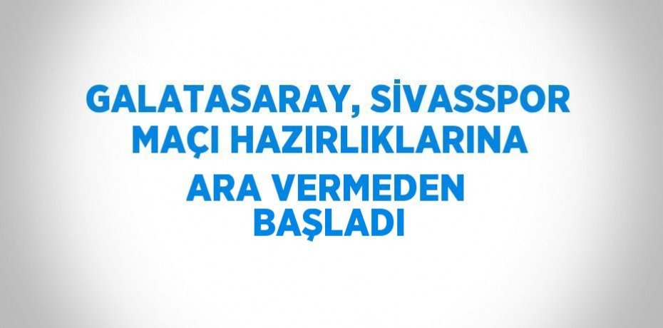 GALATASARAY, SİVASSPOR MAÇI HAZIRLIKLARINA ARA VERMEDEN BAŞLADI