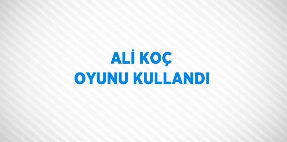 ALİ KOÇ OYUNU KULLANDI