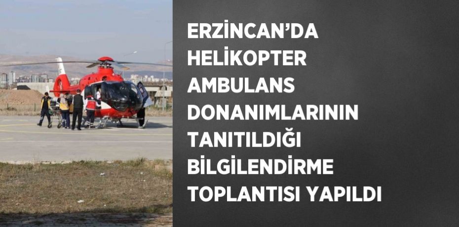 ERZİNCAN’DA HELİKOPTER AMBULANS DONANIMLARININ TANITILDIĞI BİLGİLENDİRME TOPLANTISI YAPILDI