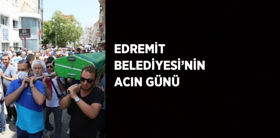 EDREMİT BELEDİYESİ’NİN ACIN GÜNÜ