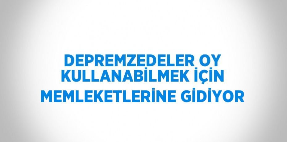 DEPREMZEDELER OY KULLANABİLMEK İÇİN MEMLEKETLERİNE GİDİYOR
