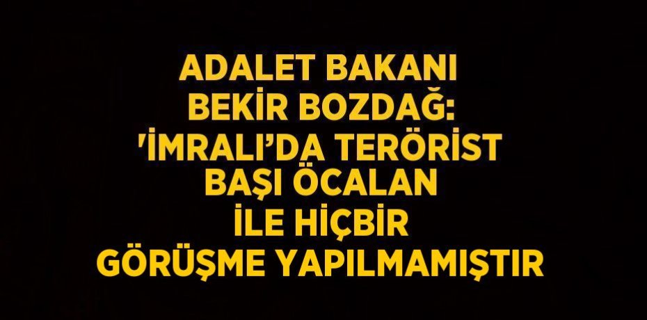 ADALET BAKANI BEKİR BOZDAĞ: 'İMRALI’DA TERÖRİST BAŞI ÖCALAN İLE HİÇBİR GÖRÜŞME YAPILMAMIŞTIR