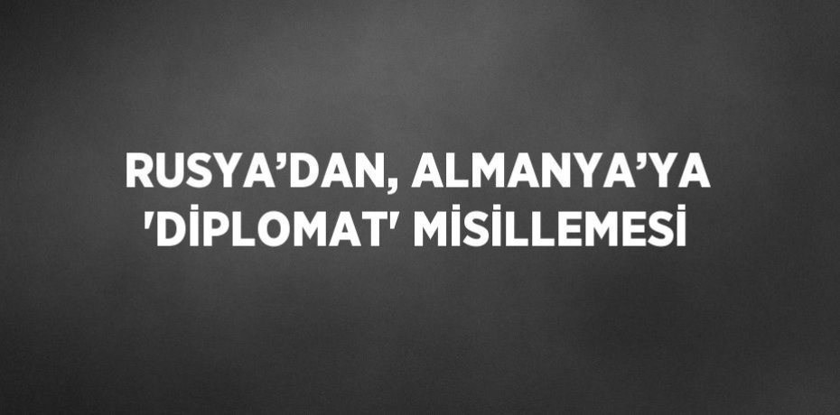 RUSYA’DAN, ALMANYA’YA 'DİPLOMAT' MİSİLLEMESİ