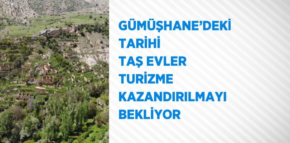 GÜMÜŞHANE’DEKİ TARİHİ TAŞ EVLER TURİZME KAZANDIRILMAYI BEKLİYOR
