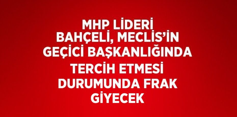MHP LİDERİ BAHÇELİ, MECLİS’İN GEÇİCİ BAŞKANLIĞINDA TERCİH ETMESİ DURUMUNDA FRAK GİYECEK