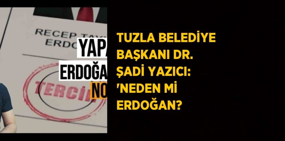TUZLA BELEDİYE BAŞKANI DR. ŞADİ YAZICI: 'NEDEN Mİ ERDOĞAN?
